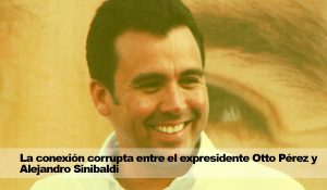 La conexión corrupta entre el expresidente Otto Pérez y Alejandro Sinibaldi